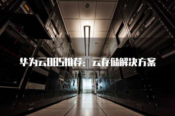 华为云OBS推荐:云存储解决方案