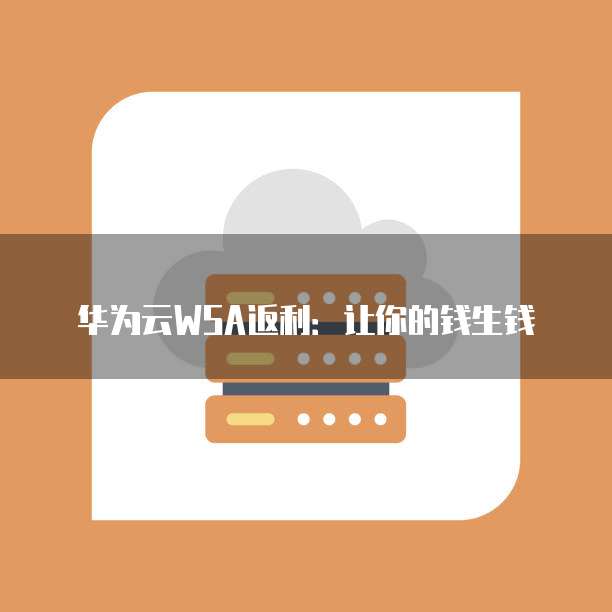华为云WSA返利:让你的钱生钱