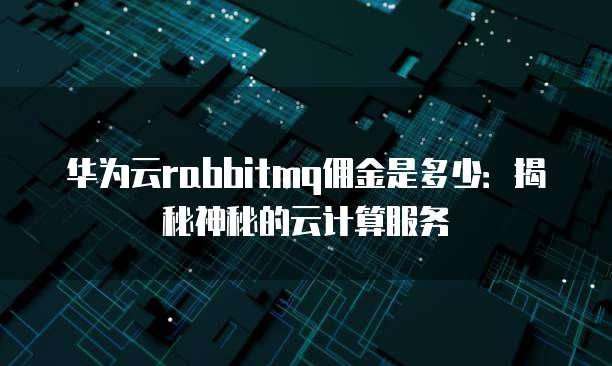 华为云rabbitmq佣金是多少:揭秘神秘的云计算服务