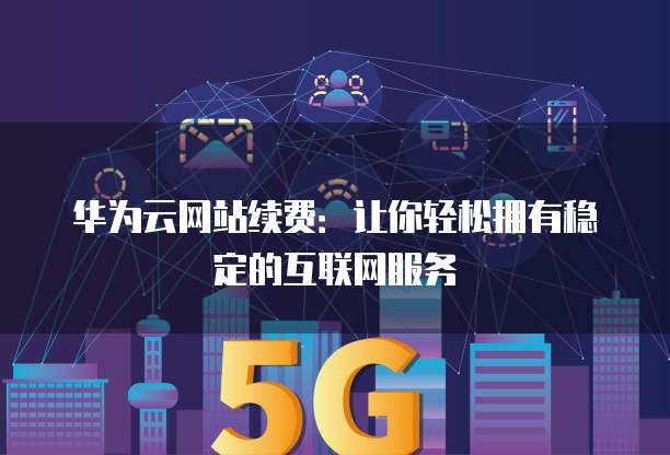华为云网站续费:让你轻松拥有稳定的互联网服务