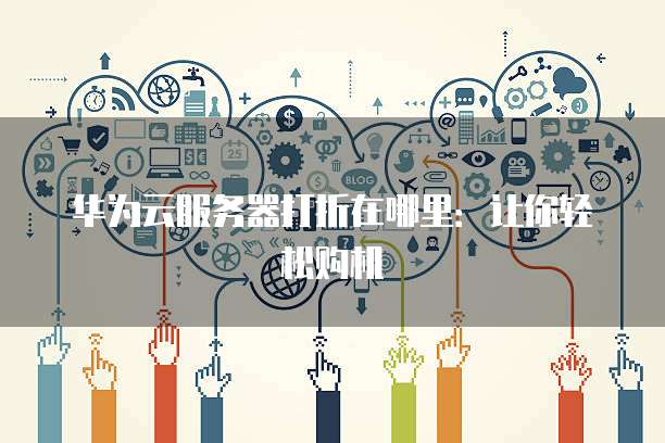 华为云服务器打折在哪里:让你轻松购机