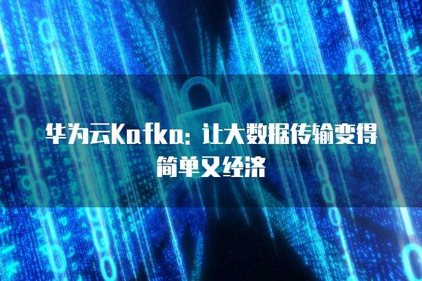 华为云Kafka: 让大数据传输变得简单又经济
