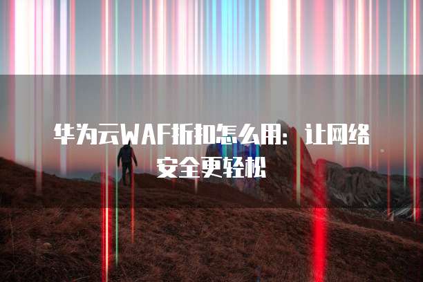 华为云WAF折扣怎么用:让网络安全更轻松