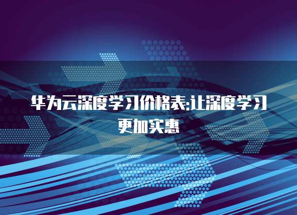 华为云深度学习价格表:让深度学习更加实惠