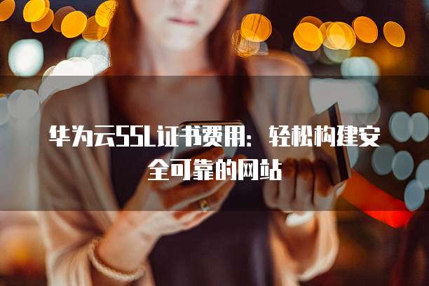 华为云SSL证书费用：轻松构建安全可靠的网站