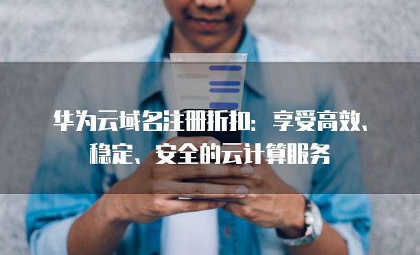 华为云域名注册折扣:享受高效、稳定、安全的云计算服务