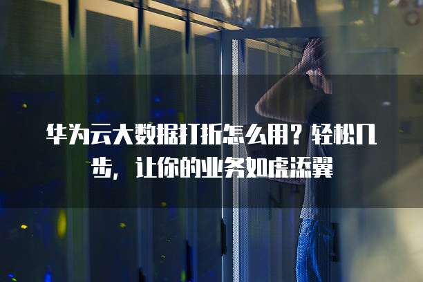 华为云大数据打折怎么用？轻松几步，让你的业务如虎添翼