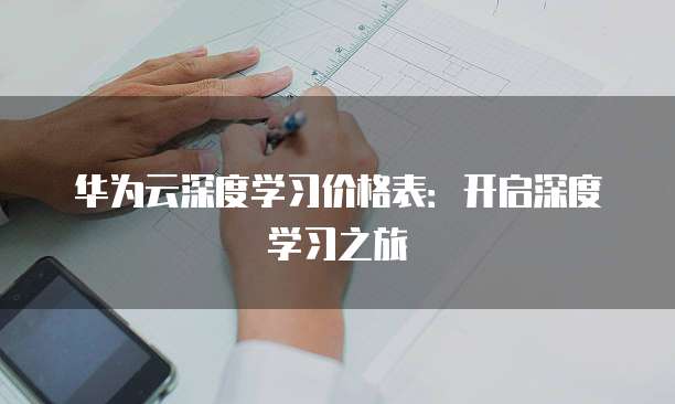 华为云深度学习价格表：开启深度学习之旅