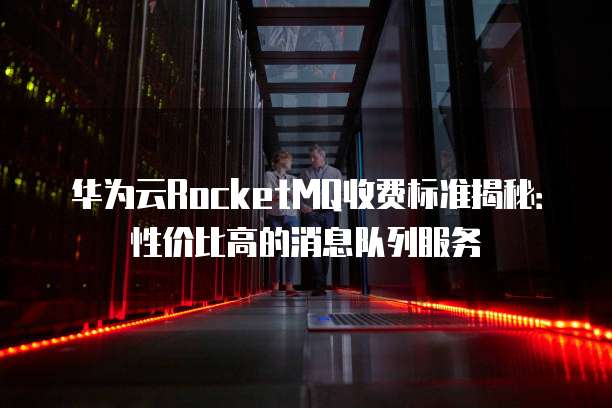 华为云RocketMQ收费标准揭秘:性价比高的消息队列服务