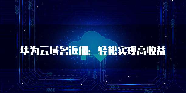 华为云域名返佣:轻松实现高收益