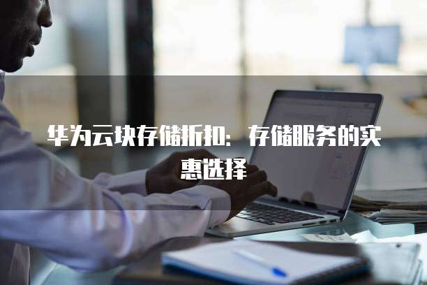 华为云块存储折扣:存储服务的实惠选择