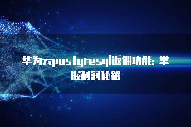 华为云postgresql返佣功能: 掌握利润秘籍