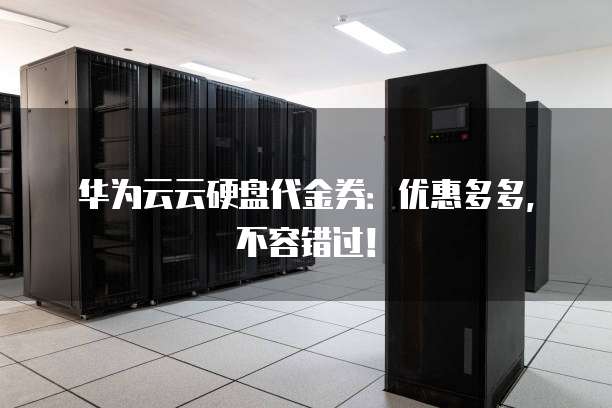 华为云云硬盘代金券:优惠多多,不容错过!