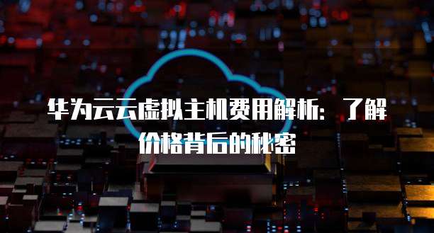 华为云云虚拟主机费用解析:了解价格背后的秘密