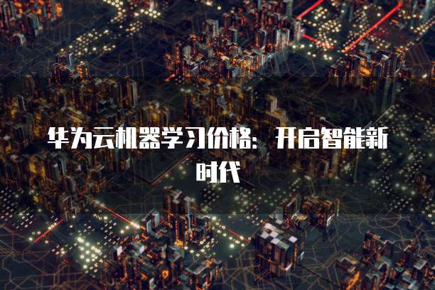 华为云机器学习价格:开启智能新时代