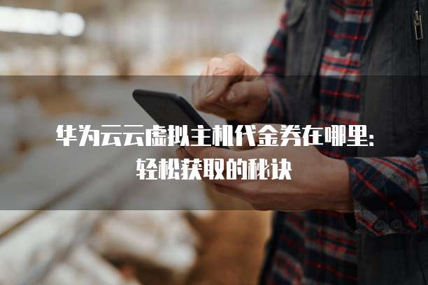 华为云云虚拟主机代金券在哪里:轻松获取的秘诀