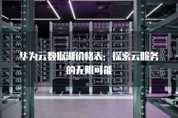 华为云数据湖价格表：探索云服务的无限可能