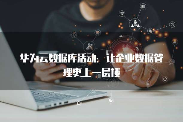 华为云数据库活动:让企业数据管理更上一层楼