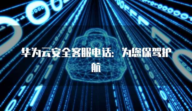 华为云安全客服电话:为您保驾护航
