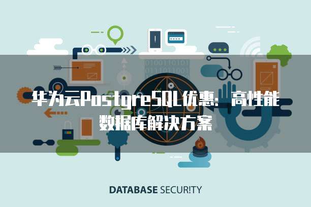 华为云PostgreSQL优惠:高性能数据库解决方案