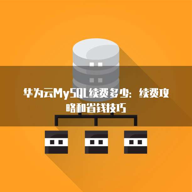 华为云MySQL续费多少:续费攻略和省钱技巧