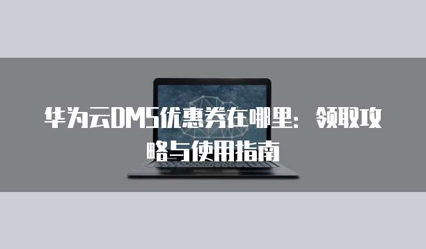 华为云DMS优惠券在哪里:领取攻略与使用指南