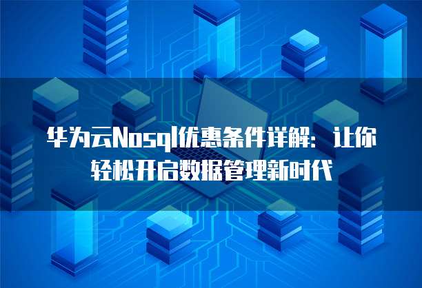 华为云Nosql优惠条件详解:让你轻松开启数据管理新时代