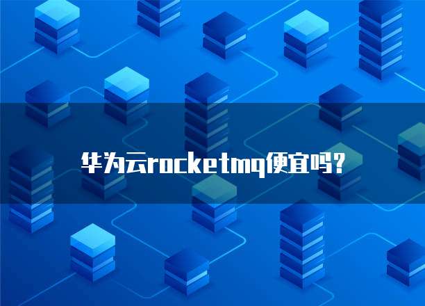 华为云rocketmq便宜吗?