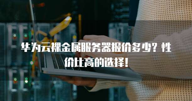 华为云裸金属服务器报价多少？性价比高的选择！