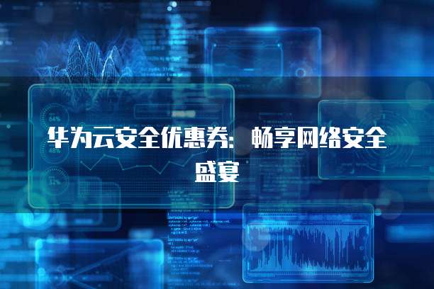 华为云安全优惠券:畅享网络安全盛宴