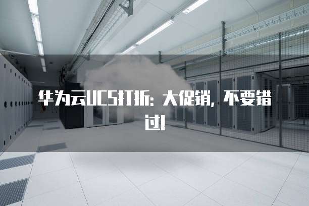 华为云UCS打折: 大促销, 不要错过!