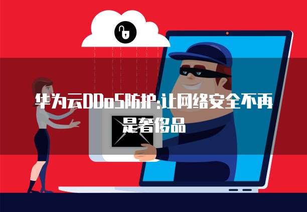 华为云DDoS防护:让网络安全不再是奢侈品