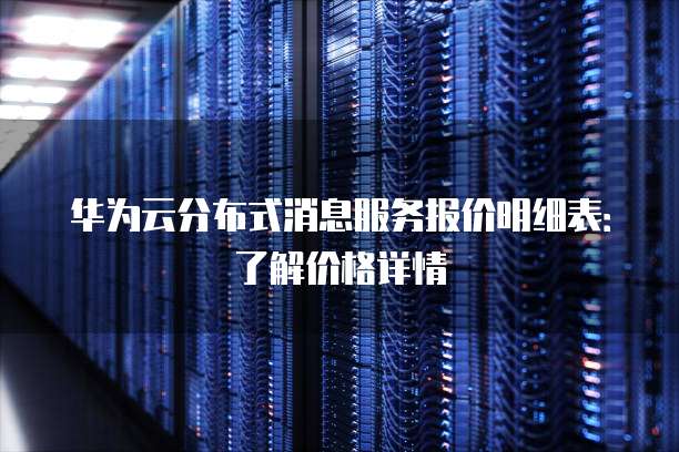 华为云分布式消息服务报价明细表:了解价格详情