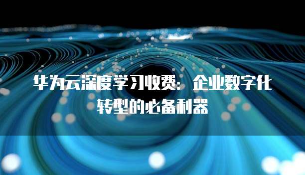 华为云深度学习收费:企业数字化转型的必备利器