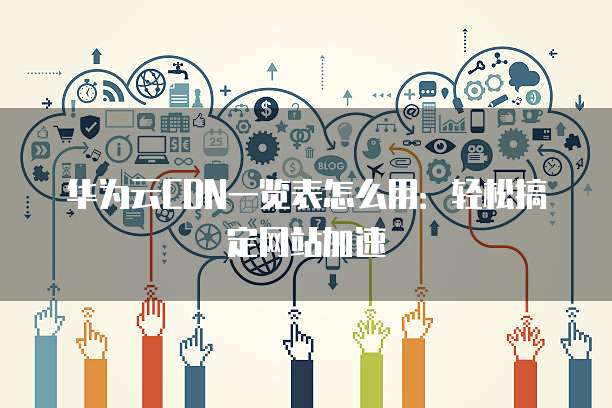 华为云CDN一览表怎么用:轻松搞定网站加速