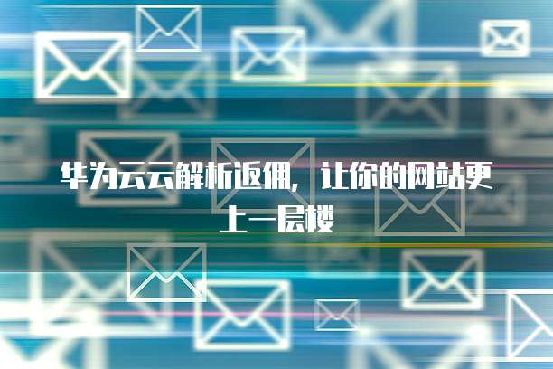 华为云云解析返佣,让你的网站更上一层楼