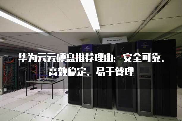 华为云云硬盘推荐理由:安全可靠、高效稳定、易于管理