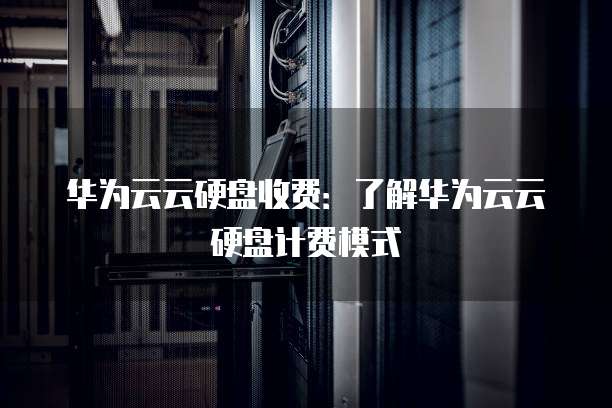 华为云云硬盘收费:了解华为云云硬盘计费模式