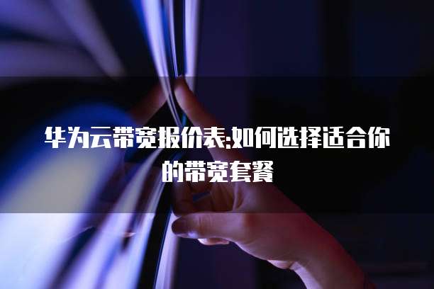 华为云带宽报价表:如何选择适合你的带宽套餐