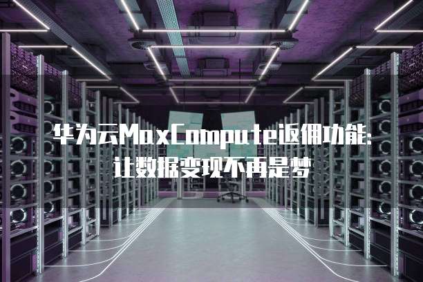 华为云MaxCompute返佣功能:让数据变现不再是梦