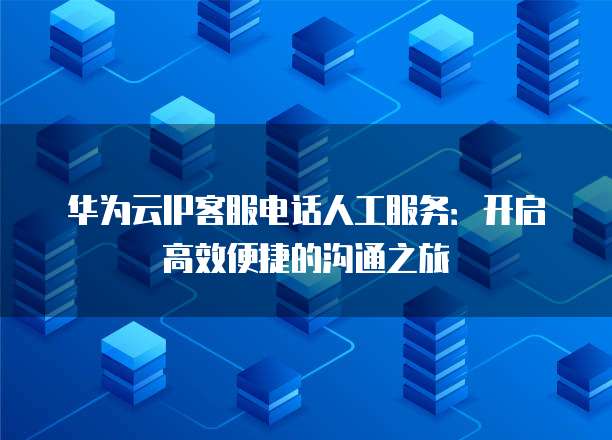 华为云IP客服电话人工服务:开启高效便捷的沟通之旅