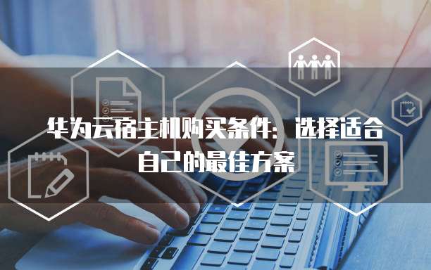 华为云宿主机购买条件:选择适合自己的最佳方案