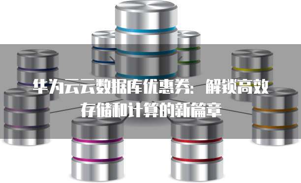 华为云云数据库优惠券:解锁高效存储和计算的新篇章