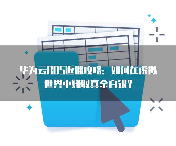 华为云RDS返佣攻略:如何在虚拟世界中赚取真金白银?