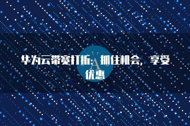 华为云带宽打折:抓住机会,享受优惠