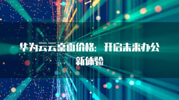 华为云云桌面价格：开启未来办公新体验