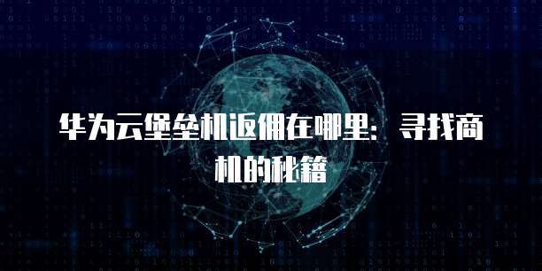 华为云堡垒机返佣在哪里:寻找商机的秘籍