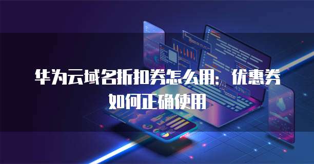 华为云域名折扣券怎么用：优惠券如何正确使用