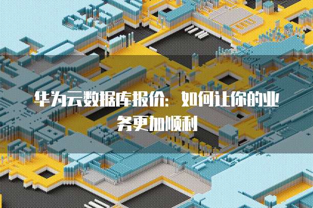 华为云数据库报价:如何让你的业务更加顺利