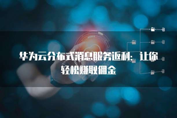 华为云分布式消息服务返利：让你轻松赚取佣金